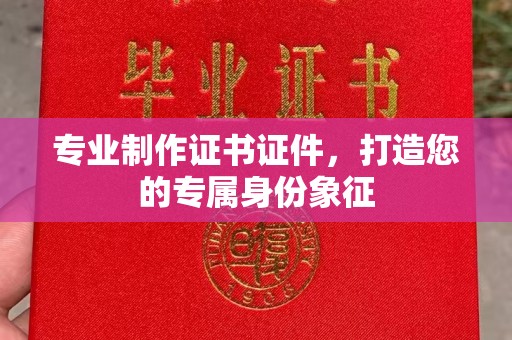 盂县专业制作证书证件，打造您的专属身份象征
